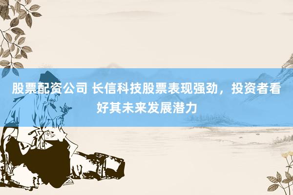 股票配资公司 长信科技股票表现强劲，投资者看好其未来发展潜力