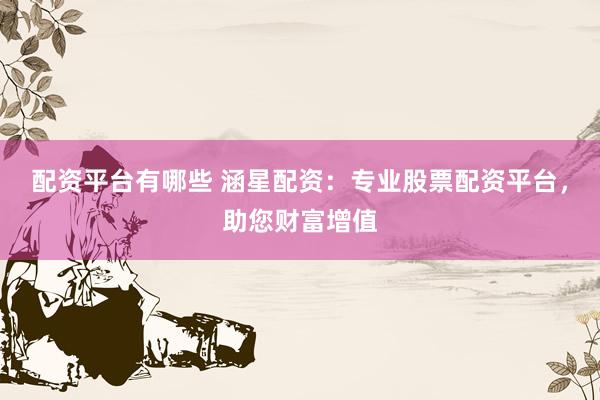 配资平台有哪些 涵星配资：专业股票配资平台，助您财富增值