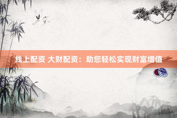 线上配资 大财配资：助您轻松实现财富增值