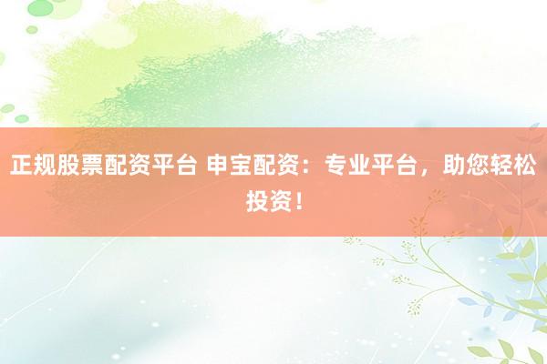 正规股票配资平台 申宝配资：专业平台，助您轻松投资！