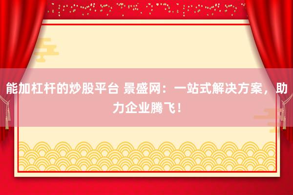 能加杠杆的炒股平台 景盛网：一站式解决方案，助力企业腾飞！