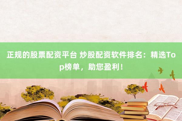 正规的股票配资平台 炒股配资软件排名：精选Top榜单，助您盈利！
