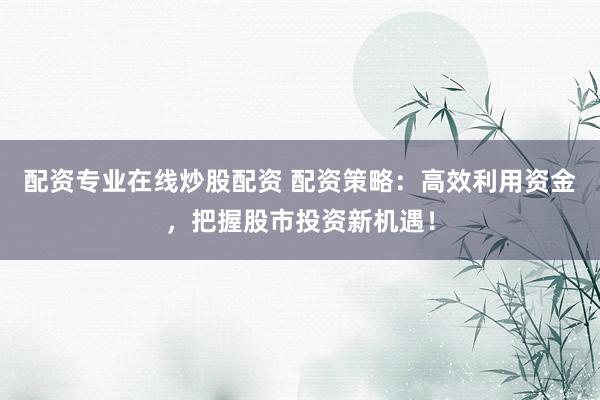 配资专业在线炒股配资 配资策略：高效利用资金，把握股市投资新机遇！