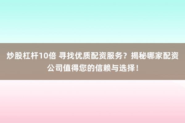 炒股杠杆10倍 寻找优质配资服务？揭秘哪家配资公司值得您的信赖与选择！