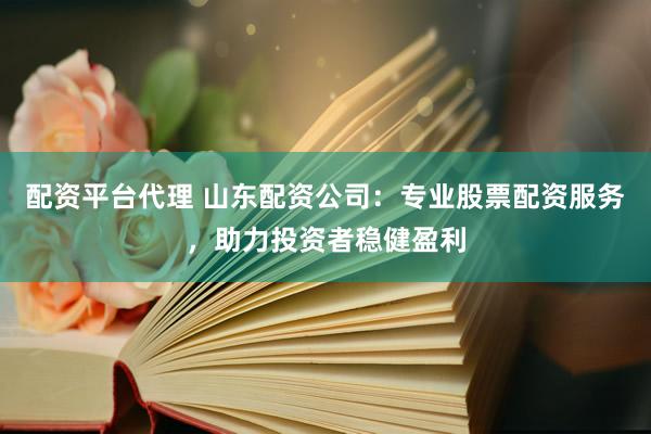 配资平台代理 山东配资公司：专业股票配资服务，助力投资者稳健盈利