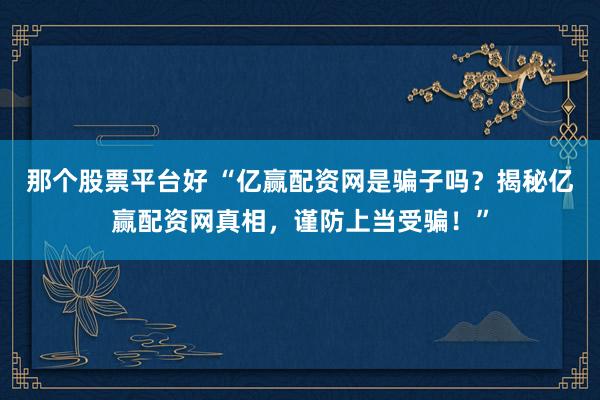 那个股票平台好 “亿赢配资网是骗子吗？揭秘亿赢配资网真相，谨防上当受骗！”