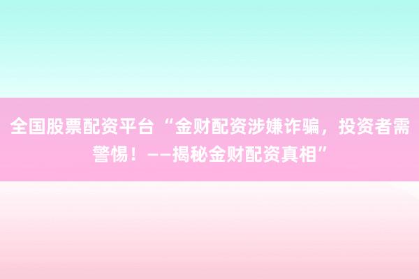全国股票配资平台 “金财配资涉嫌诈骗，投资者需警惕！——揭秘金财配资真相”