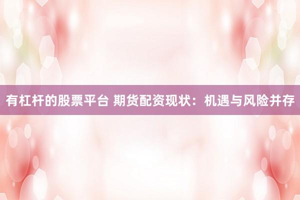 有杠杆的股票平台 期货配资现状：机遇与风险并存