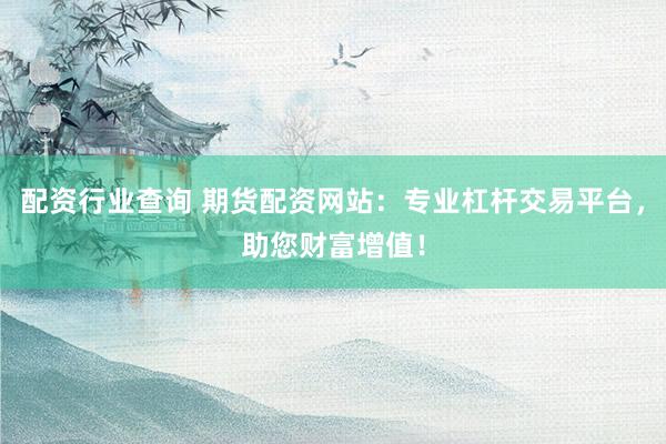 配资行业查询 期货配资网站：专业杠杆交易平台，助您财富增值！