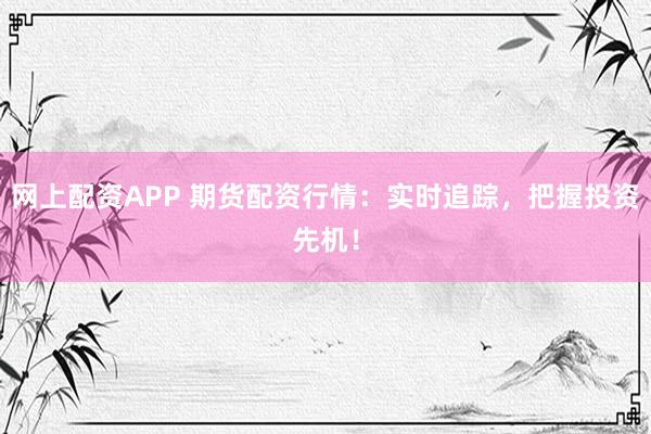 网上配资APP 期货配资行情：实时追踪，把握投资先机！