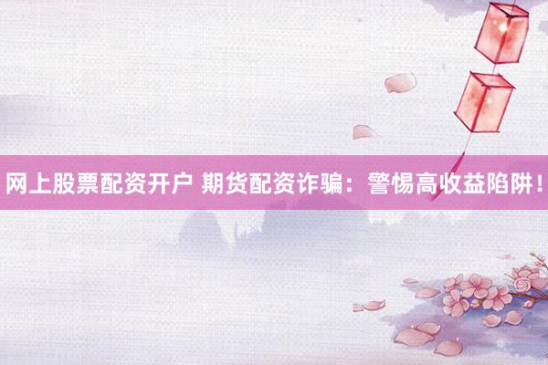 网上股票配资开户 期货配资诈骗：警惕高收益陷阱！