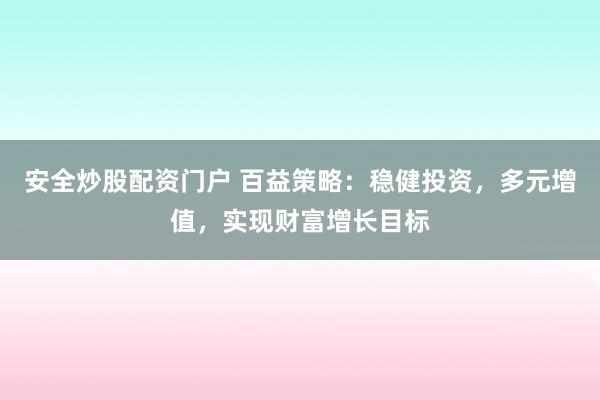 安全炒股配资门户 百益策略：稳健投资，多元增值，实现财富增长目标