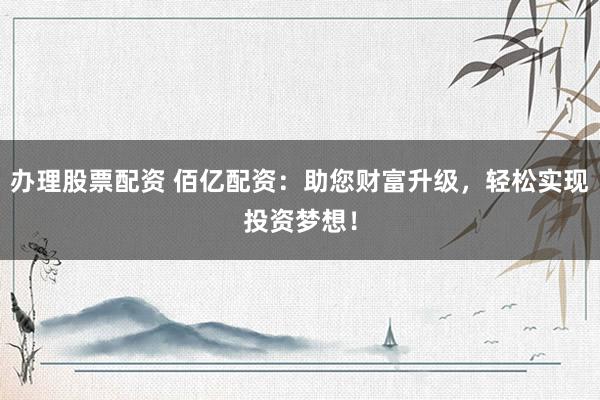 办理股票配资 佰亿配资：助您财富升级，轻松实现投资梦想！