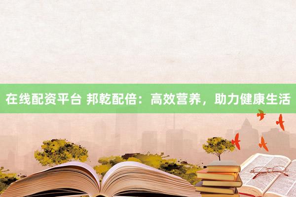在线配资平台 邦乾配倍：高效营养，助力健康生活