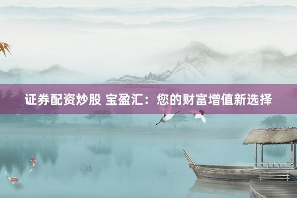 证券配资炒股 宝盈汇：您的财富增值新选择