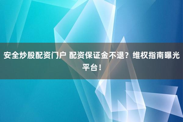 安全炒股配资门户 配资保证金不退？维权指南曝光平台！
