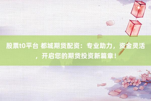 股票t0平台 都城期货配资：专业助力，资金灵活，开启您的期货投资新篇章！