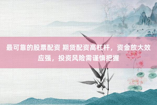最可靠的股票配资 期货配资高杠杆，资金放大效应强，投资风险需谨慎把握