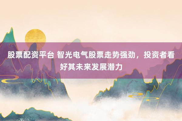 股票配资平台 智光电气股票走势强劲，投资者看好其未来发展潜力
