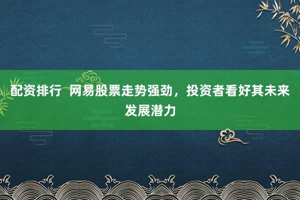 配资排行  网易股票走势强劲，投资者看好其未来发展潜力