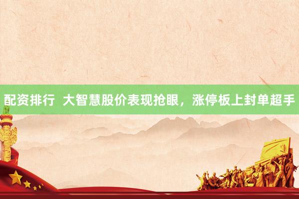配资排行  大智慧股价表现抢眼，涨停板上封单超手
