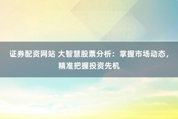 证券配资网站 大智慧股票分析：掌握市场动态，精准把握投资先机