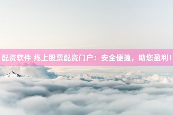 配资软件 线上股票配资门户：安全便捷，助您盈利！