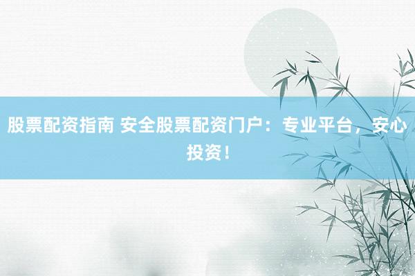 股票配资指南 安全股票配资门户：专业平台，安心投资！