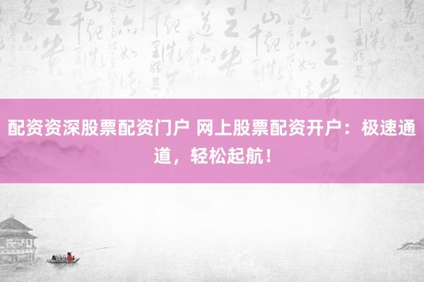 配资资深股票配资门户 网上股票配资开户：极速通道，轻松起航！