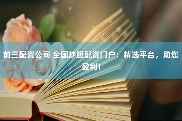 前三配资公司 全国炒股配资门户：精选平台，助您盈利！