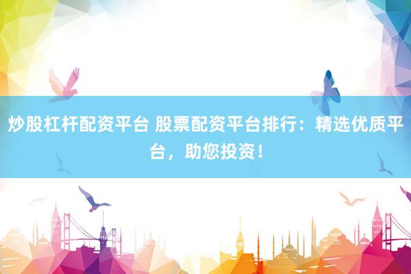 炒股杠杆配资平台 股票配资平台排行：精选优质平台，助您投资！