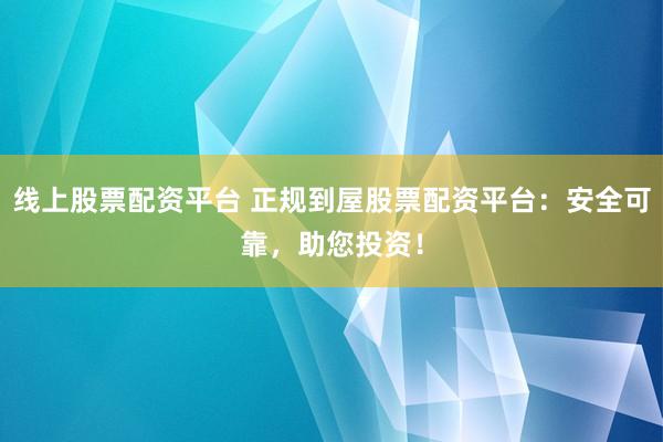 线上股票配资平台 正规到屋股票配资平台：安全可靠，助您投资！