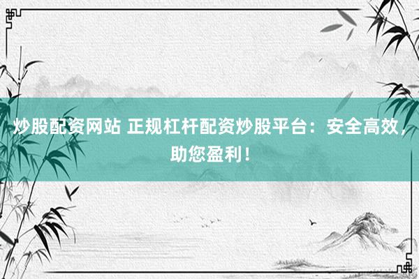 炒股配资网站 正规杠杆配资炒股平台：安全高效，助您盈利！