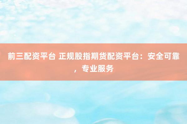 前三配资平台 正规股指期货配资平台：安全可靠，专业服务