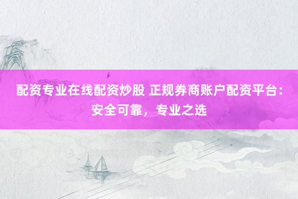 配资专业在线配资炒股 正规券商账户配资平台：安全可靠，专业之选