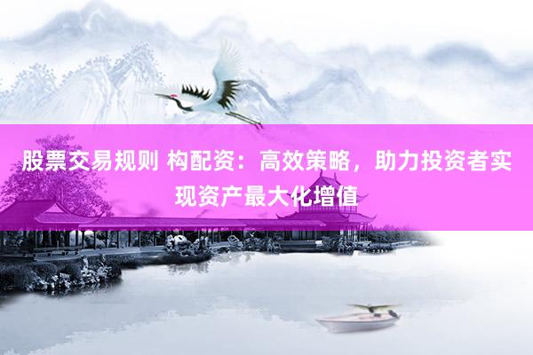 股票交易规则 构配资：高效策略，助力投资者实现资产最大化增值