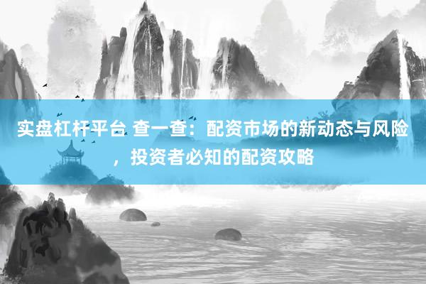 实盘杠杆平台 查一查：配资市场的新动态与风险，投资者必知的配资攻略