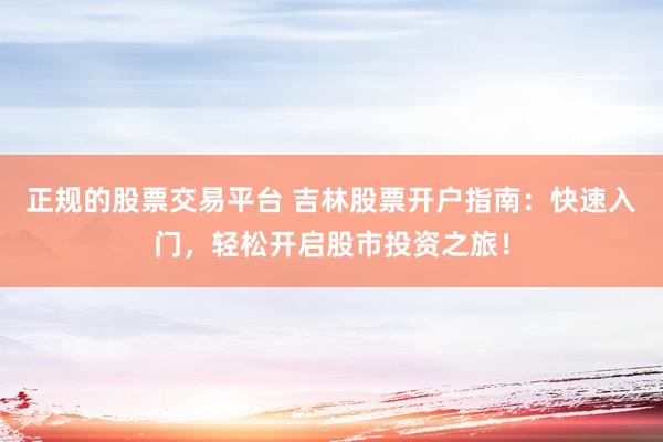 正规的股票交易平台 吉林股票开户指南：快速入门，轻松开启股市投资之旅！