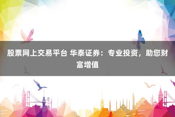股票网上交易平台 华泰证券：专业投资，助您财富增值