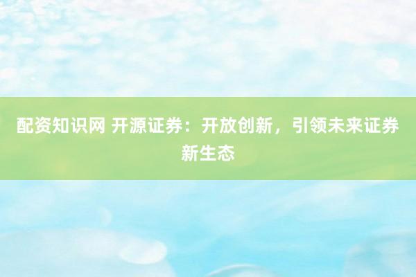 配资知识网 开源证券：开放创新，引领未来证券新生态