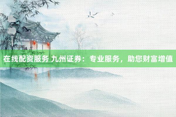 在线配资服务 九州证券：专业服务，助您财富增值
