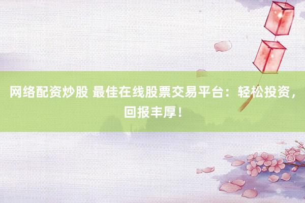 网络配资炒股 最佳在线股票交易平台：轻松投资，回报丰厚！