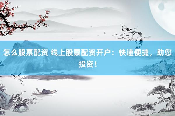 怎么股票配资 线上股票配资开户：快速便捷，助您投资！