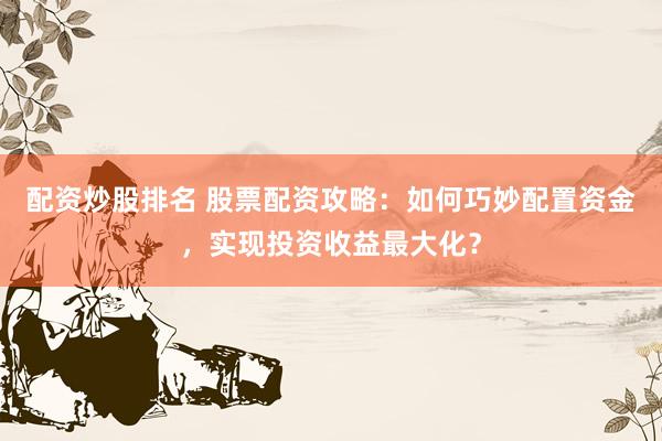 配资炒股排名 股票配资攻略：如何巧妙配置资金，实现投资收益最大化？