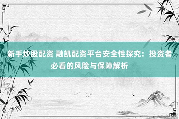 新手炒股配资 融凯配资平台安全性探究：投资者必看的风险与保障解析