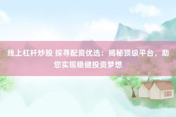 线上杠杆炒股 探寻配资优选：揭秘顶级平台，助您实现稳健投资梦想