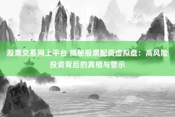 股票交易网上平台 揭秘股票配资虚拟盘：高风险投资背后的真相与警示