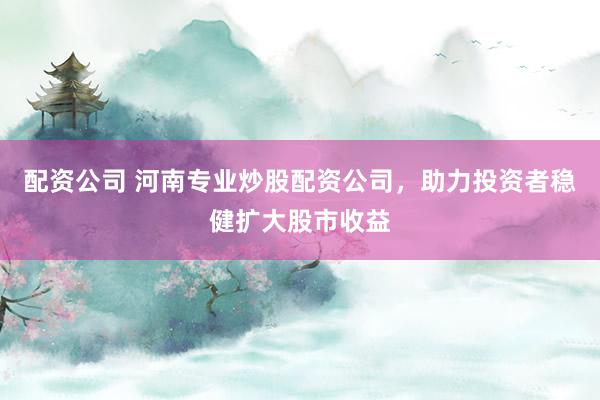 配资公司 河南专业炒股配资公司，助力投资者稳健扩大股市收益