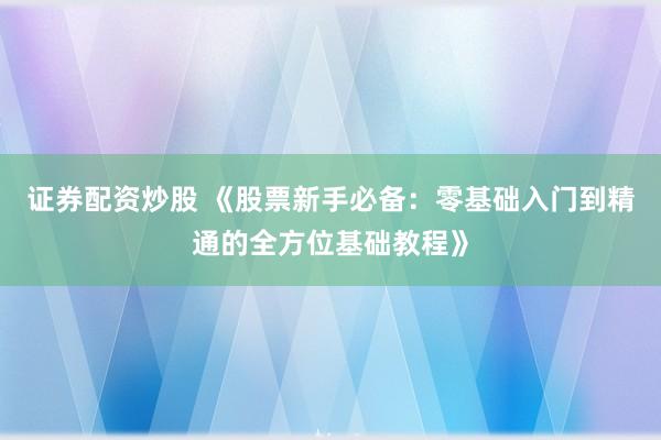 证券配资炒股 《股票新手必备：零基础入门到精通的全方位基础教程》