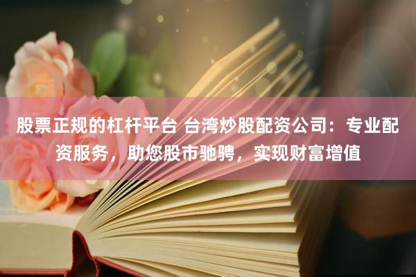 股票正规的杠杆平台 台湾炒股配资公司：专业配资服务，助您股市驰骋，实现财富增值